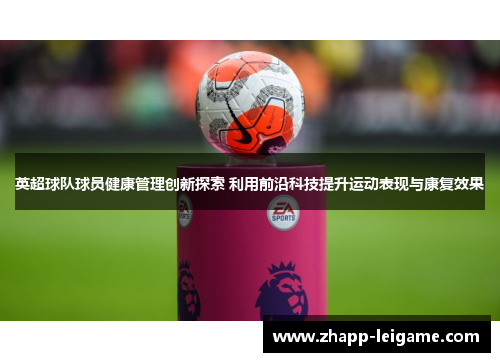 英超球队球员健康管理创新探索 利用前沿科技提升运动表现与康复效果