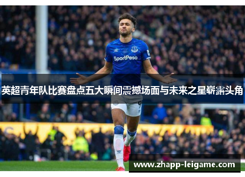 英超青年队比赛盘点五大瞬间震撼场面与未来之星崭露头角