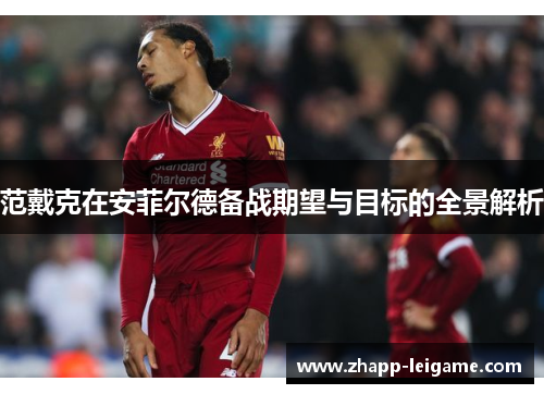 范戴克在安菲尔德备战期望与目标的全景解析