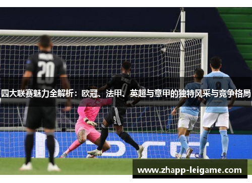 四大联赛魅力全解析：欧冠、法甲、英超与意甲的独特风采与竞争格局