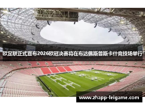 欧足联正式宣布2026欧冠决赛将在布达佩斯普斯卡什竞技场举行
