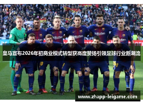 皇马宣布2026年初商业模式转型获高度赞扬引领足球行业新潮流